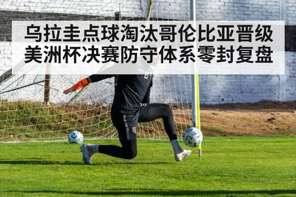 乌拉圭点球淘汰哥伦比亚晋级美洲杯决赛防守体系零封复盘