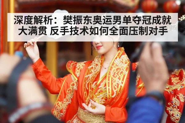 深度解析：樊振东奥运男单夺冠成就大满贯 反手技术如何全面压制对手