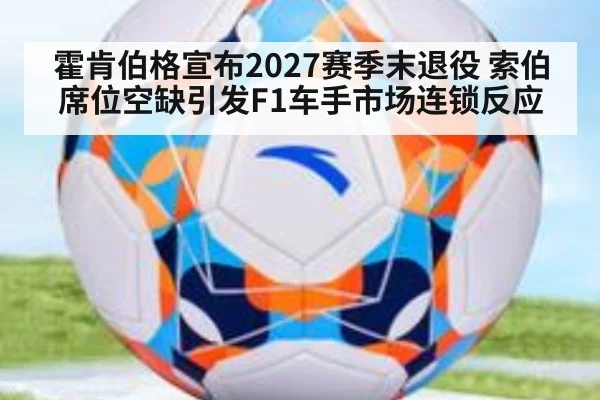 霍肯伯格宣布2027赛季末退役 索伯席位空缺引发F1车手市场连锁反应