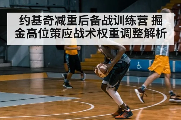 约基奇减重后备战训练营 掘金高位策应战术权重调整解析